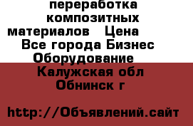 переработка композитных материалов › Цена ­ 100 - Все города Бизнес » Оборудование   . Калужская обл.,Обнинск г.